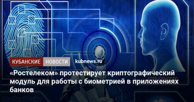 «Ростелеком» протестирует криптографический модуль для работы с биометрией в приложениях банков