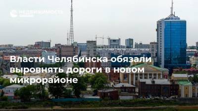 Власти Челябинска обязали выровнять дороги в новом микрорайоне