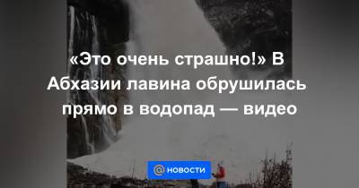 «Это очень страшно!» В Абхазии лавина обрушилась прямо в водопад — видео