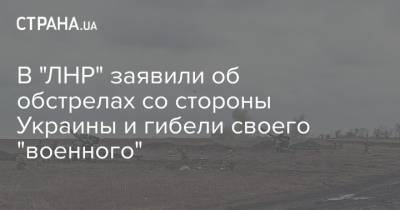 В "ЛНР" заявили об обстрелах со стороны Украины и гибели своего "военного"