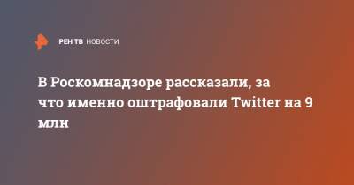 В Роскомнадзоре рассказали, за что именно оштрафовали Twitter на 9 млн
