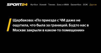 Щербакова: "По приезде с ЧМ даже не ощутила, что была за границей. Будто нас в Москве закрыли в каком-то помещении"