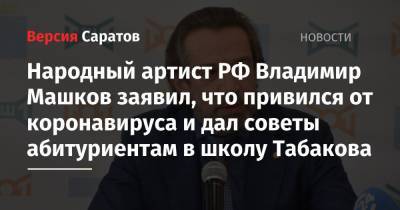 Народный артист РФ Владимир Машков заявил, что привился от коронавируса и дал советы абитуриентам в школу Табакова