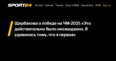 Щербакова о победе на ЧМ-2021: «Это действительно было неожиданно. Я удивилась тому, что я первая»