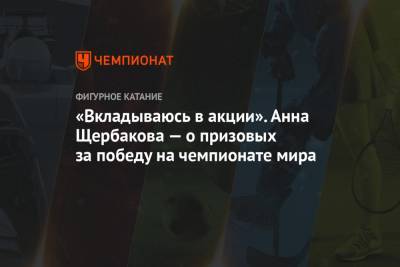 «Вкладываюсь в акции». Анна Щербакова — о призовых за победу на чемпионате мира