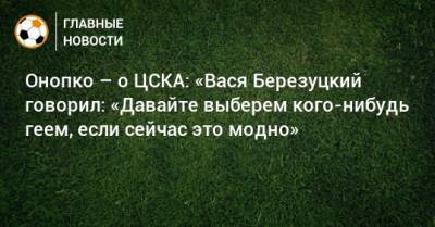 Онопко – о ЦСКА: «Вася Березуцкий говорил: «Давайте выберем кого-нибудь геем, если сейчас это модно»