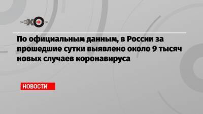 По официальным данным, в России за прошедшие сутки выявлено около 9 тысяч новых случаев коронавируса