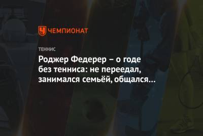 Роджер Федерер – о годе без тенниса: не переедал, занимался семьёй, общался с Надалем