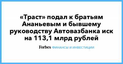 «Траст» подал к братьям Ананьевым и бывшему руководству Автовазбанка иск на 113,1 млрд рублей