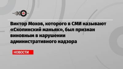 Виктор Мохов, которого в СМИ называют «Скопинский маньяк», был признан виновным в нарушении административного надзора