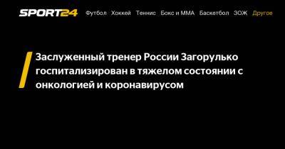 Заслуженный тренер России Загорулько госпитализирован в тяжелом состоянии с онкологией и коронавирусом