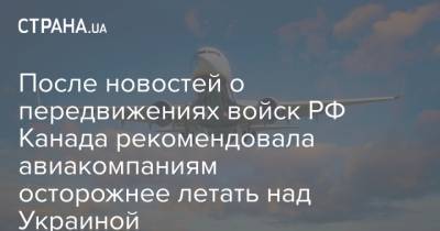 После новостей о передвижениях войск РФ Канада рекомендовала авиакомпаниям осторожнее летать над Украиной