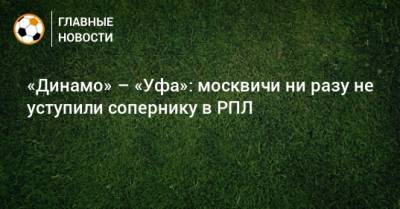 «Динамо» – «Уфа»: москвичи ни разу не уступили сопернику в РПЛ
