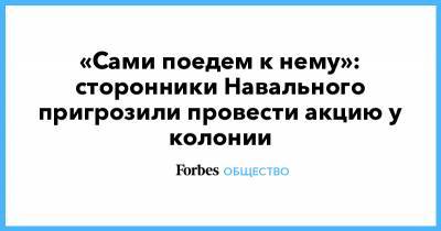 «Сами поедем к нему»: сторонники Навального пригрозили провести акцию у колонии