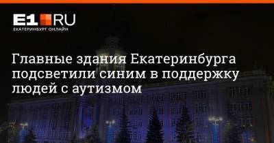 Главные здания Екатеринбурга подсветили синим в поддержку людей с аутизмом
