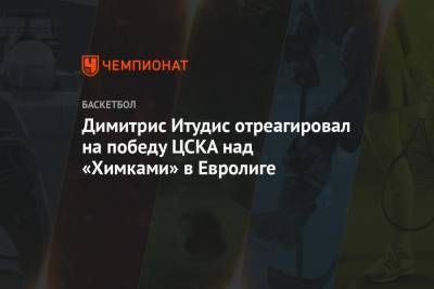 Димитрис Итудис отреагировал на победу ЦСКА над «Химками» в Евролиге