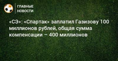 «СЭ»: «Спартак» заплатил Газизову 100 миллионов рублей, общая сумма компенсации – 400 миллионов