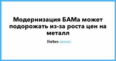 Андрей Макаров - Модернизация БАМа может подорожать из-за роста цен на металл - forbes.ru