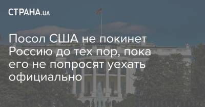 Посол США не покинет Россию до тех пор, пока его не попросят уехать официально