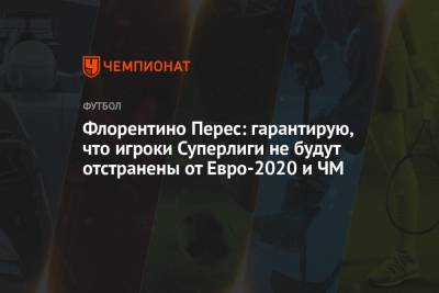 Флорентино Перес: гарантирую, что игроки Суперлиги не будут отстранены от Евро-2020 и ЧМ