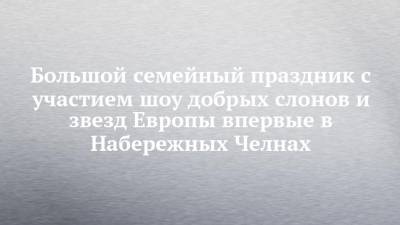 Большой семейный праздник с участием шоу добрых слонов и звезд Европы впервые в Набережных Челнах