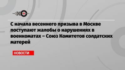 С начала весеннего призыва в Москве поступают жалобы о нарушениях в военкоматах – Союз Комитетов солдатских матерей