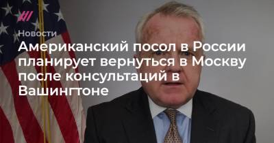 Американский посол в России планирует вернуться в Москву после консультаций в Вашингтоне