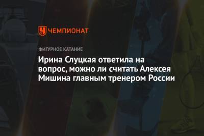 Ирина Слуцкая ответила на вопрос, можно ли считать Алексея Мишина главным тренером России