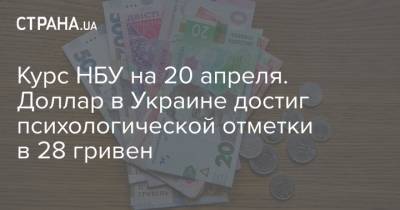 Курс НБУ на 20 апреля. Доллар в Украине достиг психологической отметки в 28 гривен