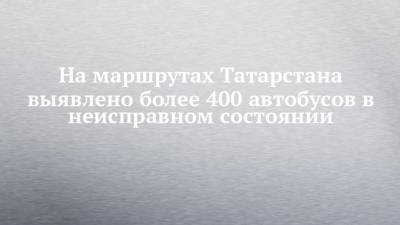 На маршрутах Татарстана выявлено более 400 автобусов в неисправном состоянии