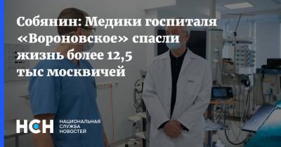 Собянин: Медики госпиталя «Вороновское» спасли жизнь более 12,5 тыс москвичей