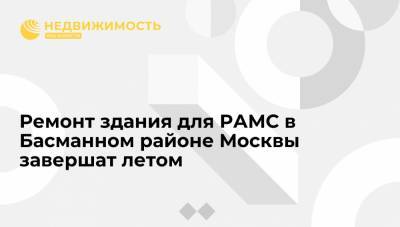 Ремонт здания для РАМС в Басманном районе Москвы завершат летом