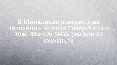 В Минздраве ответили на заявление жителя Татарстана о том, что его мать умерла от COVID-19