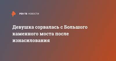 Девушка сорвалась с Большого каменного моста после изнасилования