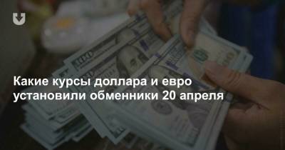 Какие курсы доллара и евро установили обменники 20 апреля - news.tut.by