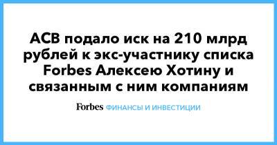 АСВ подало иск на 210 млрд рублей к экс-участнику списка Forbes Алексею Хотину и связанным с ним компаниям