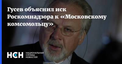 Гусев объяснил иск Роскомнадзора к «Московскому комсомольцу»