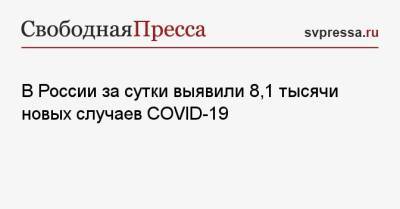 В России за сутки выявили 8,1 тысячи новых случаев COVID-19