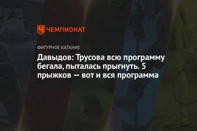 Давыдов: Трусова всю программу бегала, пыталась прыгнуть. 5 прыжков — вот и вся программа