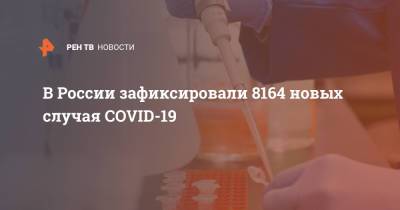 В России зафиксировали 8164 новых случая COVID-19
