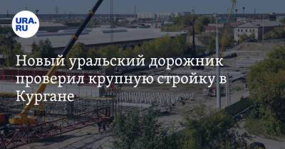 Новый уральский дорожник проверил крупную стройку в Кургане