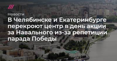 В Челябинске и Екатеринбурге перекроют центр в день акции за Навального из-за репетиции парада Победы