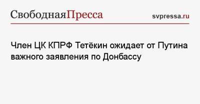 Член ЦК КПРФ Тетёкин ожидает от Путина важного заявления по Донбассу