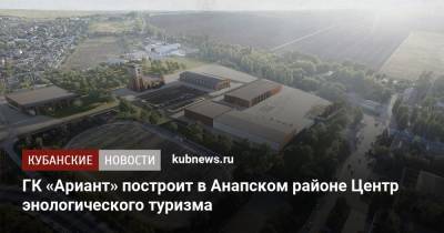 ГК «Ариант» построит в Анапском районе Центр энологического туризма - kubnews.ru - Краснодарский край