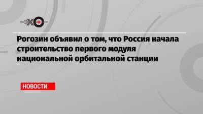 Рогозин объявил о том, что Россия начала строительство первого модуля национальной орбитальной станции