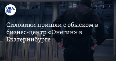 Силовики пришли с обыском в бизнес-центр «Онегин» в Екатеринбурге