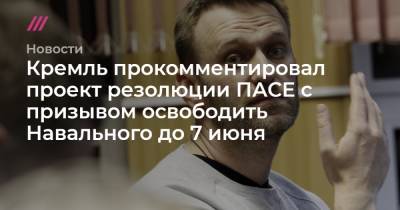 Кремль прокомментировал проект резолюции ПАСЕ с призывом освободить Навального до 7 июня
