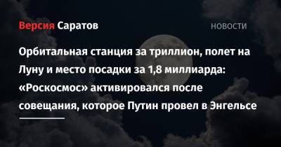 Орбитальная станция за триллион, полет на Луну и место посадки за 1,8 миллиарда: «Роскосмос» активировался после совещания, которое Путин провел в Энгельсе