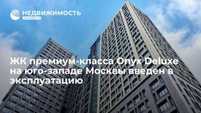 ЖК премиум-класса Onyx Deluxe на юго-западе Москвы введен в эксплуатацию