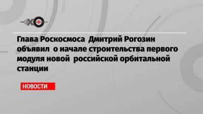 Глава Роскосмоса Дмитрий Рогозин объявил о начале строительства первого модуля новой российской орбитальной станции
